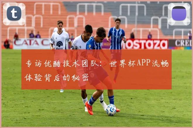 专访优酷技术团队：世界杯APP流畅体验背后的秘密