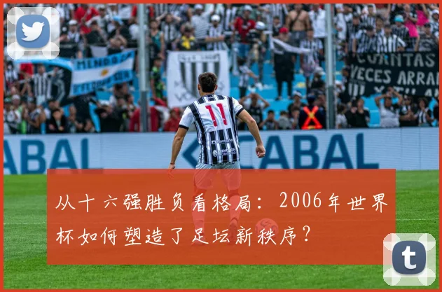 从十六强胜负看格局：2006年世界杯如何塑造了足坛新秩序？