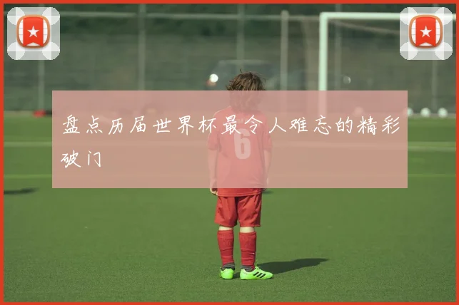 盘点历届世界杯最令人难忘的精彩破门
