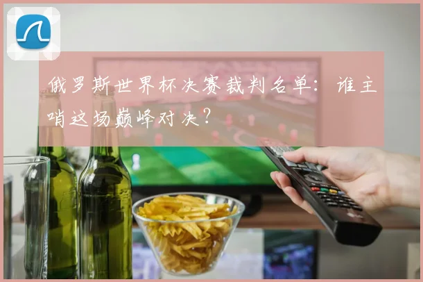 俄罗斯世界杯决赛裁判名单：谁主哨这场巅峰对决？