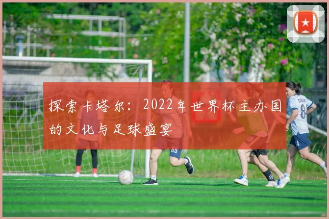 探索卡塔尔：2022年世界杯主办国的文化与足球盛宴