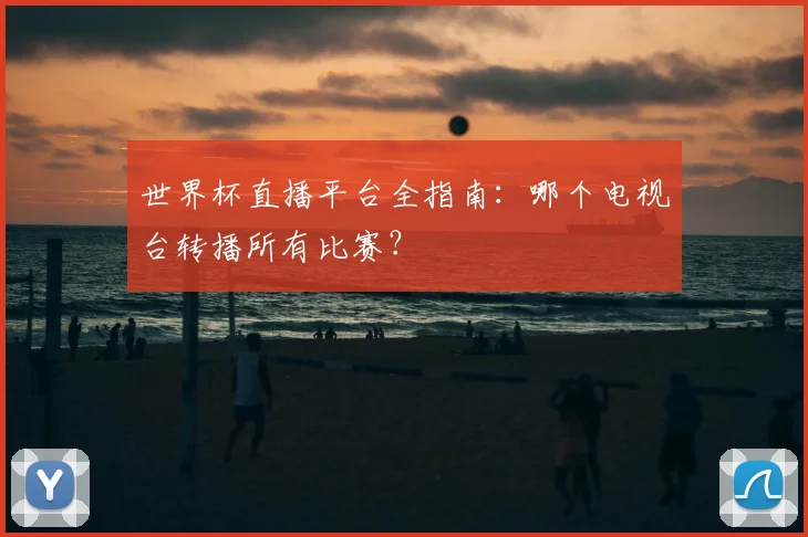 世界杯直播平台全指南：哪个电视台转播所有比赛？