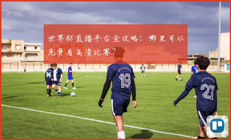 世界杯直播平台全攻略：哪里可以免费看高清比赛？