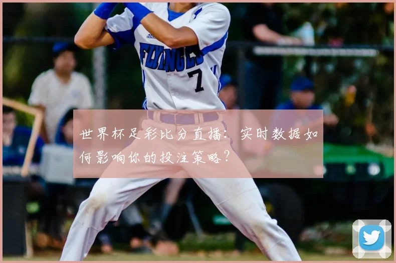 世界杯足彩比分直播：实时数据如何影响你的投注策略？