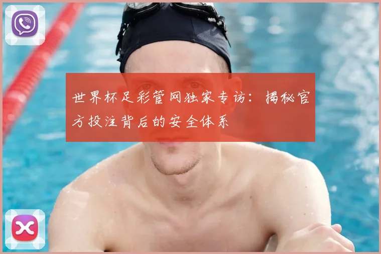 世界杯足彩管网独家专访：揭秘官方投注背后的安全体系