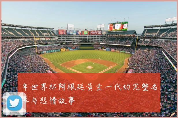 年世界杯阿根廷黄金一代的完整名单与悲情故事