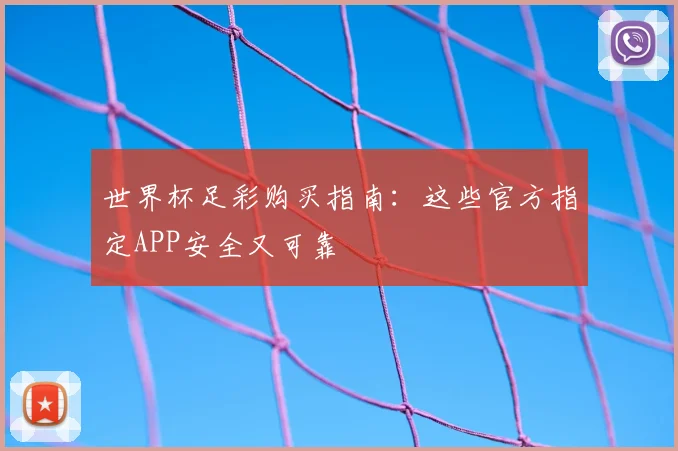 世界杯足彩购买指南：这些官方指定APP安全又可靠