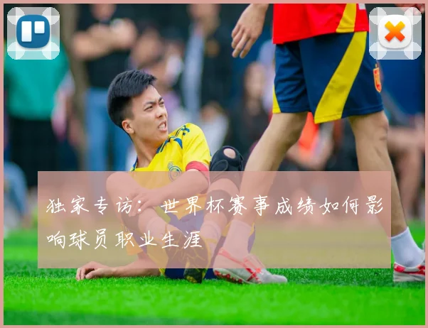 独家专访：世界杯赛事成绩如何影响球员职业生涯