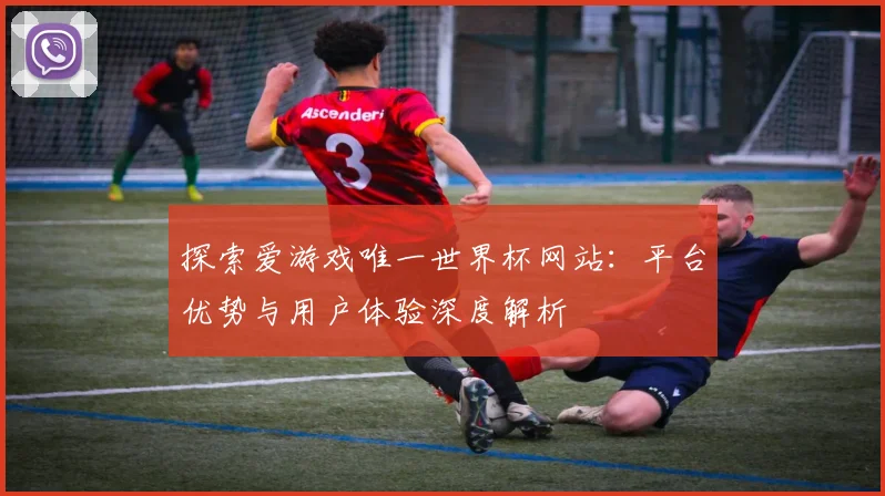 探索爱游戏唯一世界杯网站：平台优势与用户体验深度解析