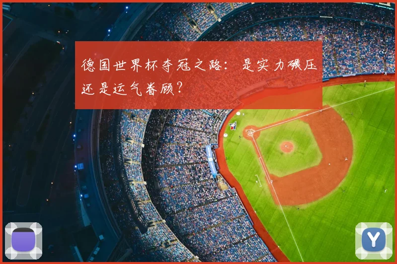 德国世界杯夺冠之路:是实力碾压还是运气眷顾?
