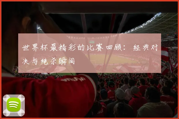 世界杯最精彩的比赛回顾:经典对决与绝杀瞬间