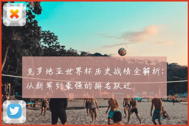 克罗地亚世界杯历史战绩全解析：从新军到豪强的排名跃迁