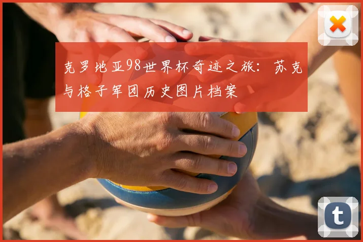 克罗地亚98世界杯奇迹之旅：苏克与格子军团历史图片档案