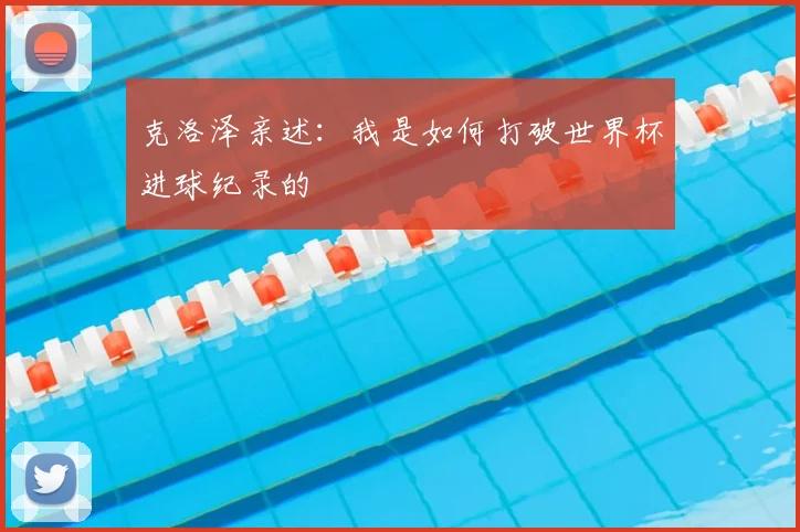 克洛泽亲述：我是如何打破世界杯进球纪录的