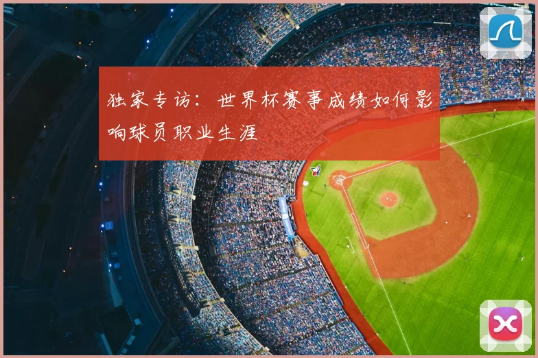 独家专访:世界杯赛事成绩如何影响球员职业生涯