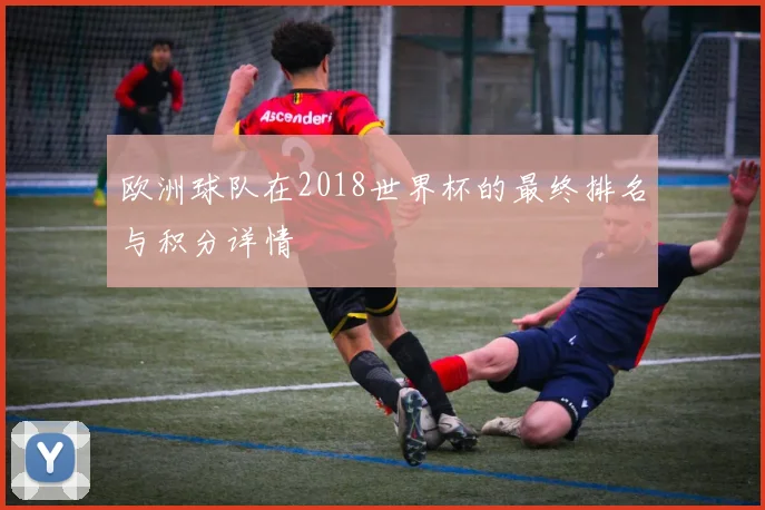 欧洲球队在2018世界杯的最终排名与积分详情