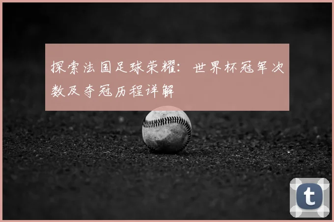 探索法国足球荣耀：世界杯冠军次数及夺冠历程详解