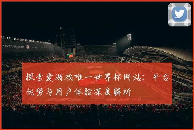 探索爱游戏唯一世界杯网站：平台优势与用户体验深度解析
