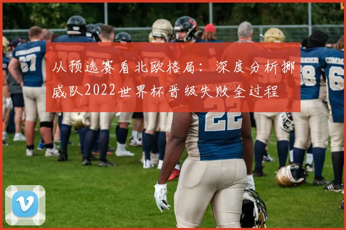 从预选赛看北欧格局：深度分析挪威队2022世界杯晋级失败全过程