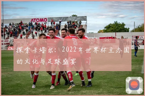 探索卡塔尔：2022年世界杯主办国的文化与足球盛宴