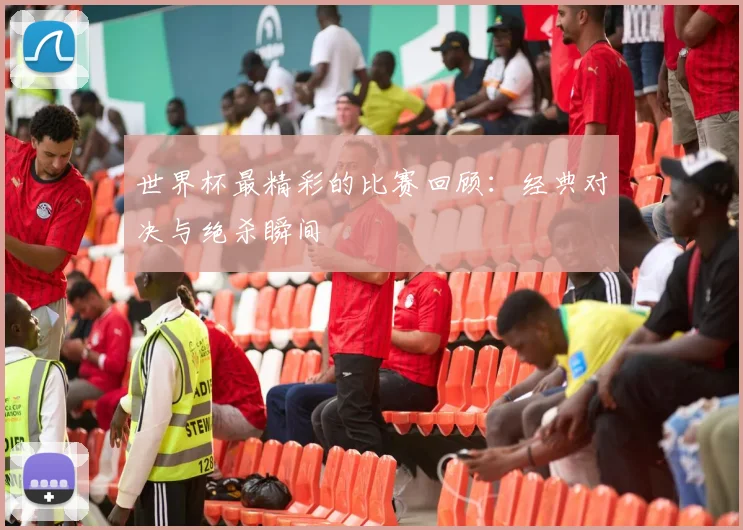 世界杯最精彩的比赛回顾：经典对决与绝杀瞬间